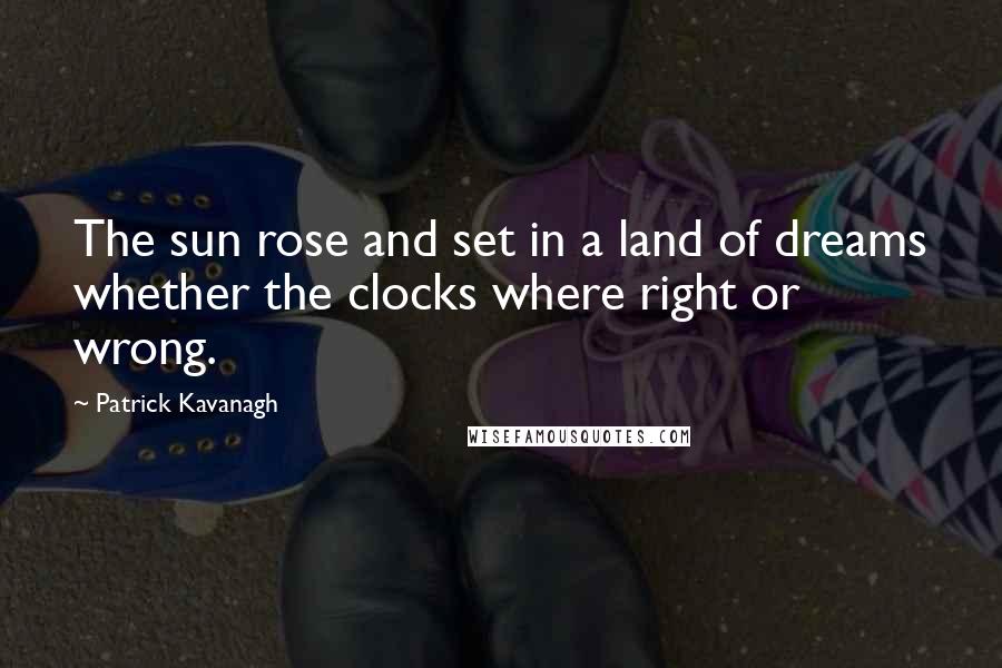 Patrick Kavanagh Quotes: The sun rose and set in a land of dreams whether the clocks where right or wrong.