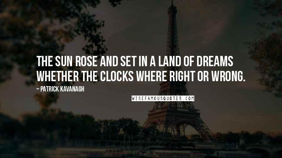 Patrick Kavanagh Quotes: The sun rose and set in a land of dreams whether the clocks where right or wrong.