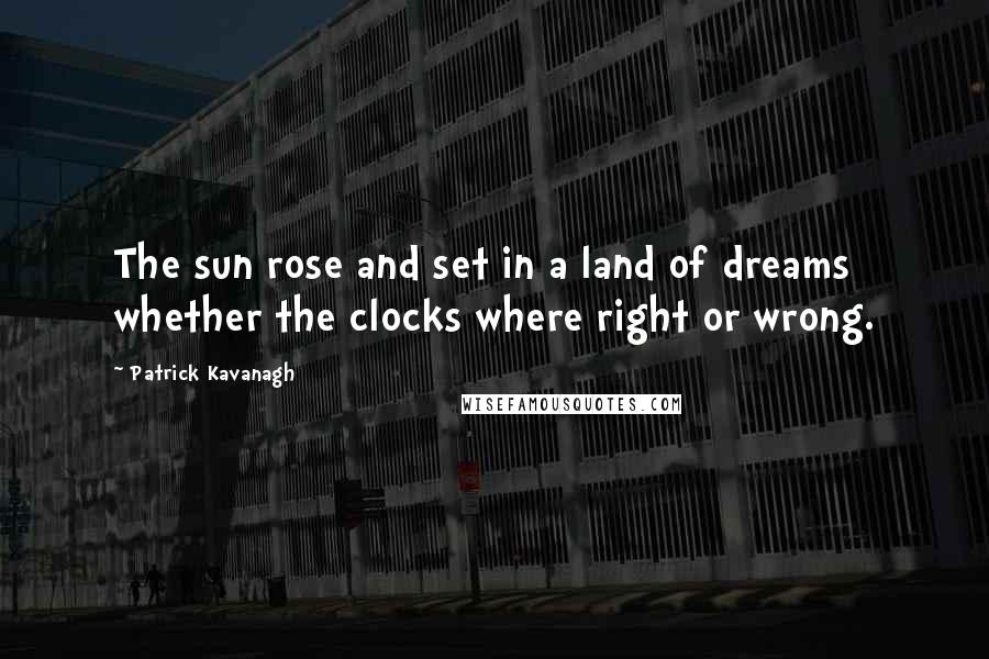 Patrick Kavanagh Quotes: The sun rose and set in a land of dreams whether the clocks where right or wrong.