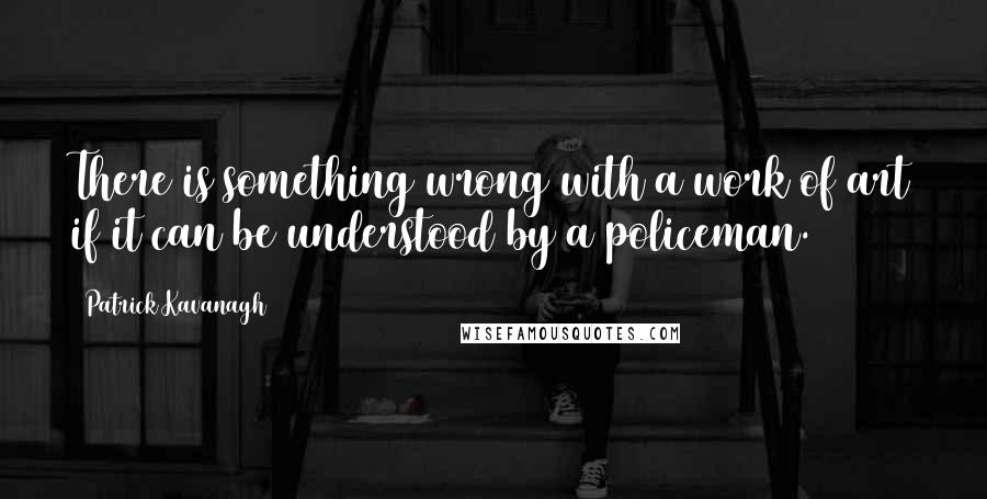 Patrick Kavanagh Quotes: There is something wrong with a work of art if it can be understood by a policeman.