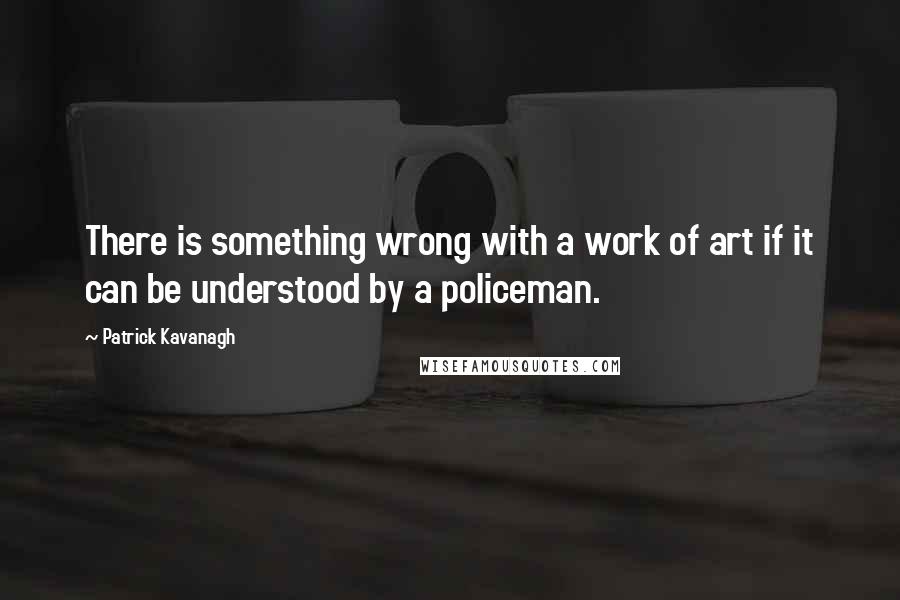 Patrick Kavanagh Quotes: There is something wrong with a work of art if it can be understood by a policeman.