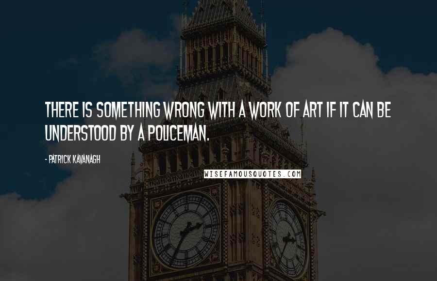 Patrick Kavanagh Quotes: There is something wrong with a work of art if it can be understood by a policeman.