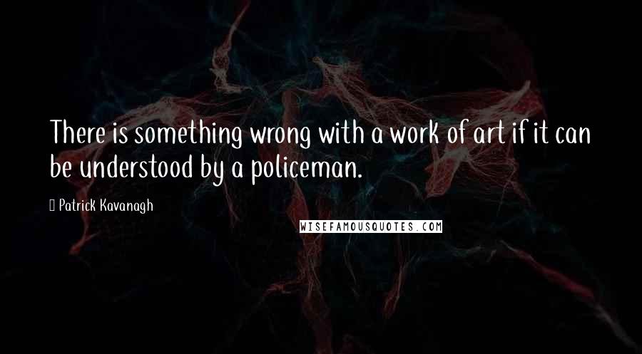 Patrick Kavanagh Quotes: There is something wrong with a work of art if it can be understood by a policeman.
