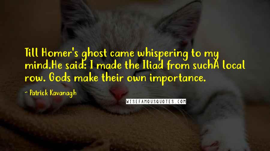 Patrick Kavanagh Quotes: Till Homer's ghost came whispering to my mind.He said: I made the Iliad from suchA local row. Gods make their own importance.