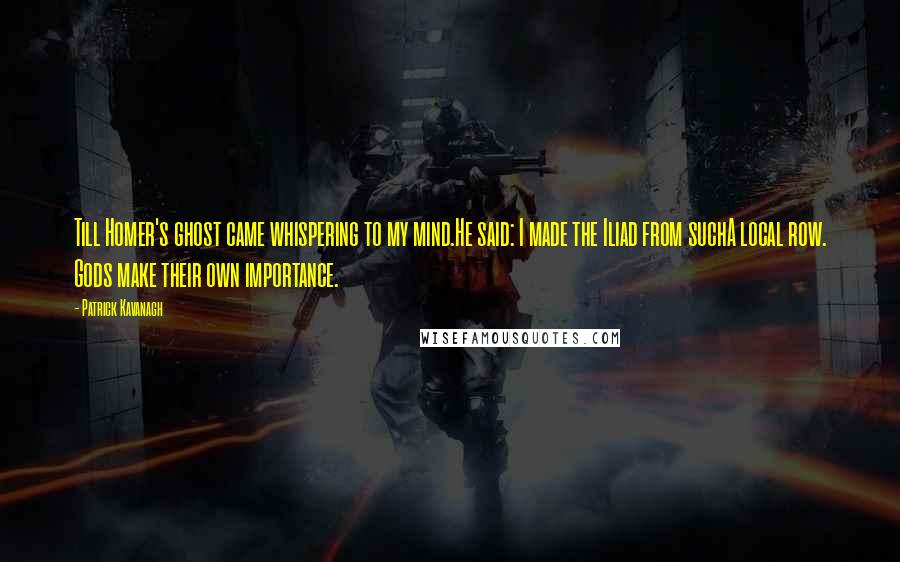 Patrick Kavanagh Quotes: Till Homer's ghost came whispering to my mind.He said: I made the Iliad from suchA local row. Gods make their own importance.