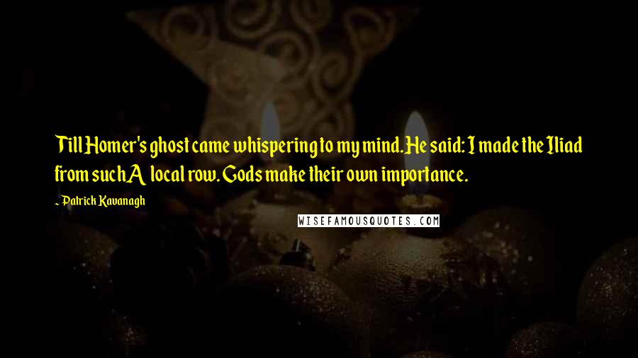 Patrick Kavanagh Quotes: Till Homer's ghost came whispering to my mind.He said: I made the Iliad from suchA local row. Gods make their own importance.