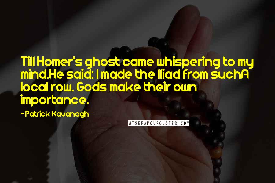 Patrick Kavanagh Quotes: Till Homer's ghost came whispering to my mind.He said: I made the Iliad from suchA local row. Gods make their own importance.