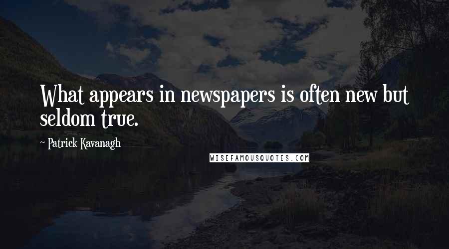 Patrick Kavanagh Quotes: What appears in newspapers is often new but seldom true.