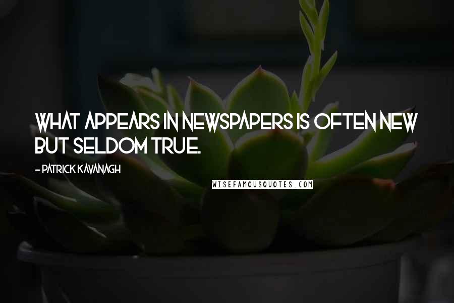 Patrick Kavanagh Quotes: What appears in newspapers is often new but seldom true.