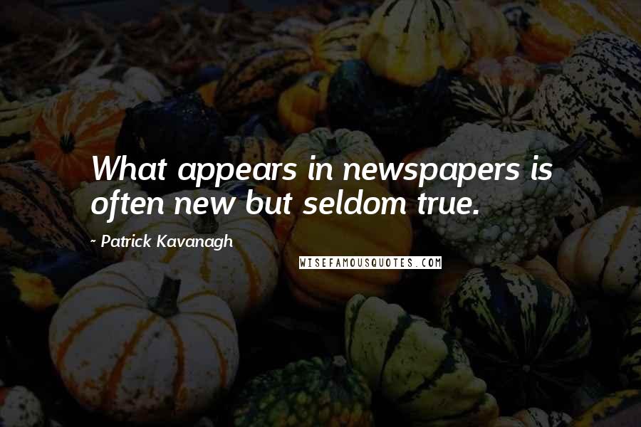 Patrick Kavanagh Quotes: What appears in newspapers is often new but seldom true.