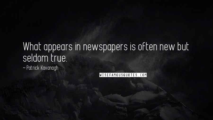 Patrick Kavanagh Quotes: What appears in newspapers is often new but seldom true.