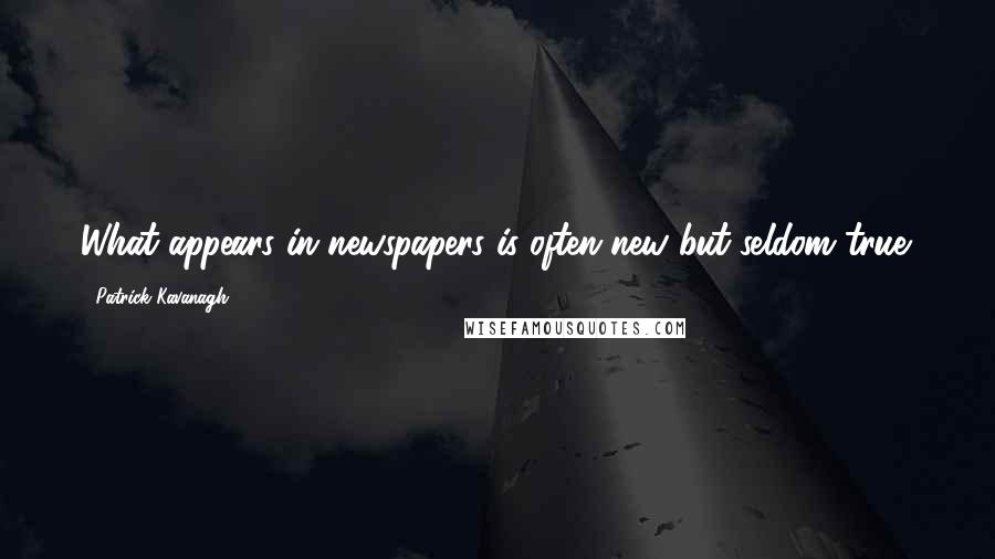 Patrick Kavanagh Quotes: What appears in newspapers is often new but seldom true.