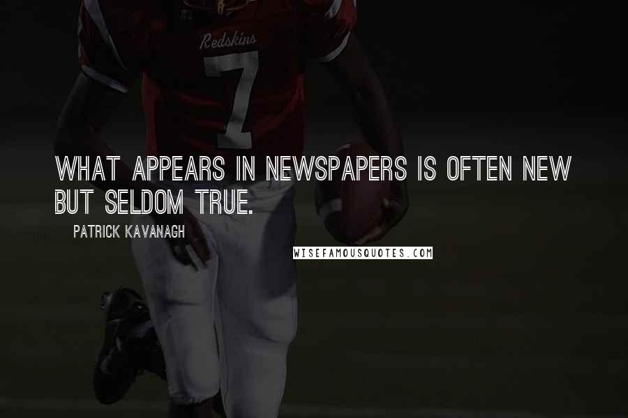 Patrick Kavanagh Quotes: What appears in newspapers is often new but seldom true.