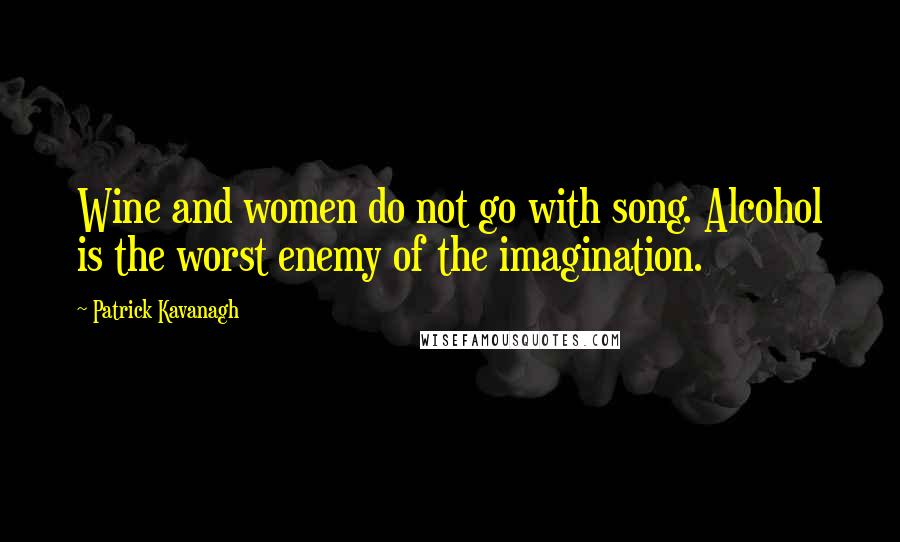 Patrick Kavanagh Quotes: Wine and women do not go with song. Alcohol is the worst enemy of the imagination.