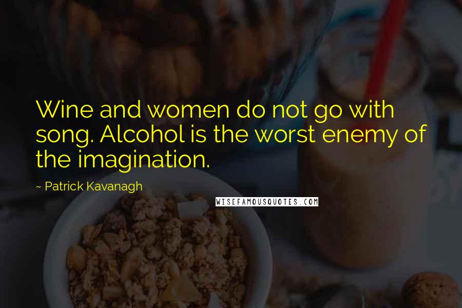 Patrick Kavanagh Quotes: Wine and women do not go with song. Alcohol is the worst enemy of the imagination.