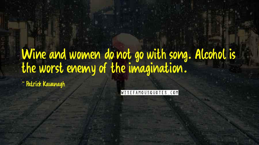 Patrick Kavanagh Quotes: Wine and women do not go with song. Alcohol is the worst enemy of the imagination.