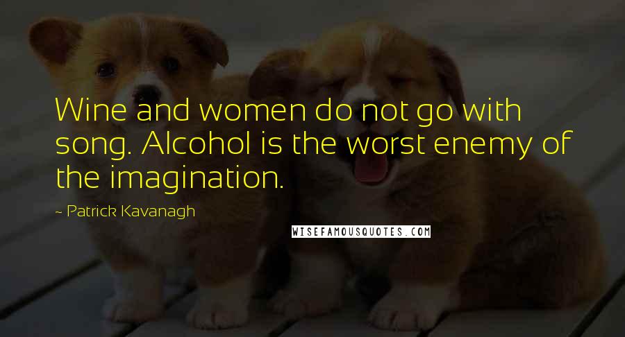 Patrick Kavanagh Quotes: Wine and women do not go with song. Alcohol is the worst enemy of the imagination.