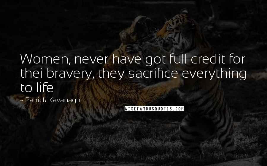 Patrick Kavanagh Quotes: Women, never have got full credit for thei bravery, they sacrifice everything to life