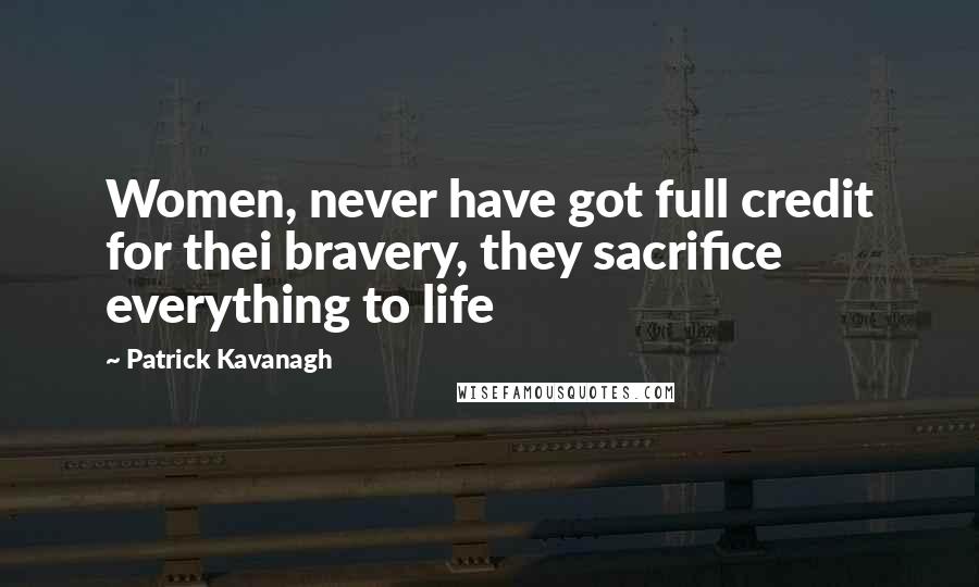 Patrick Kavanagh Quotes: Women, never have got full credit for thei bravery, they sacrifice everything to life