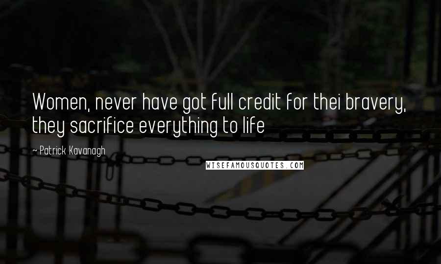 Patrick Kavanagh Quotes: Women, never have got full credit for thei bravery, they sacrifice everything to life