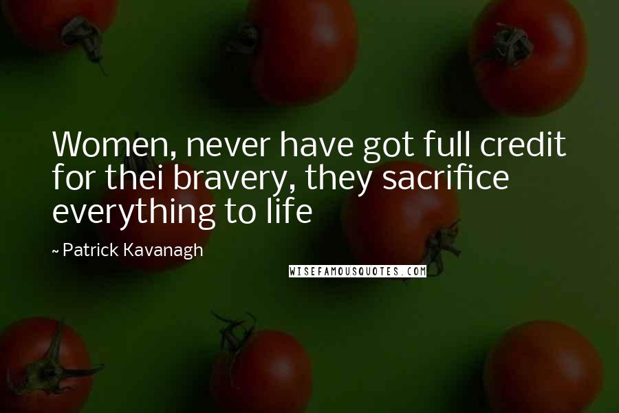 Patrick Kavanagh Quotes: Women, never have got full credit for thei bravery, they sacrifice everything to life