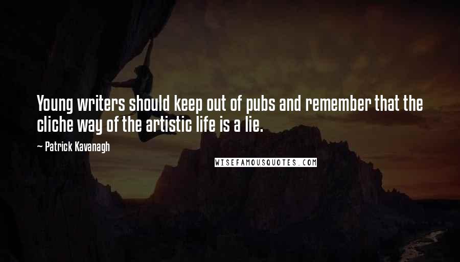 Patrick Kavanagh Quotes: Young writers should keep out of pubs and remember that the cliche way of the artistic life is a lie.