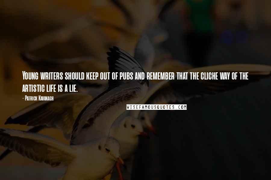 Patrick Kavanagh Quotes: Young writers should keep out of pubs and remember that the cliche way of the artistic life is a lie.