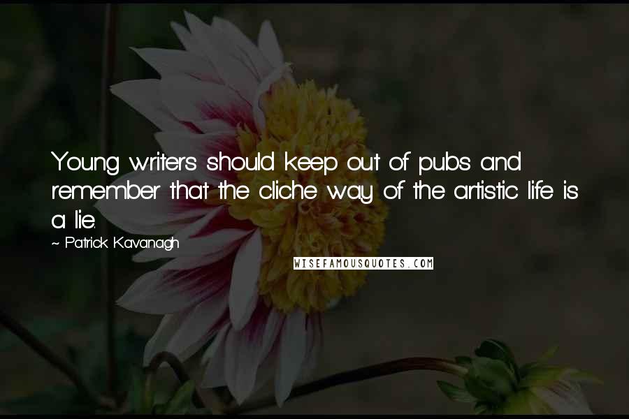 Patrick Kavanagh Quotes: Young writers should keep out of pubs and remember that the cliche way of the artistic life is a lie.