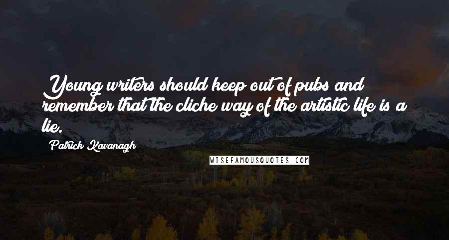 Patrick Kavanagh Quotes: Young writers should keep out of pubs and remember that the cliche way of the artistic life is a lie.