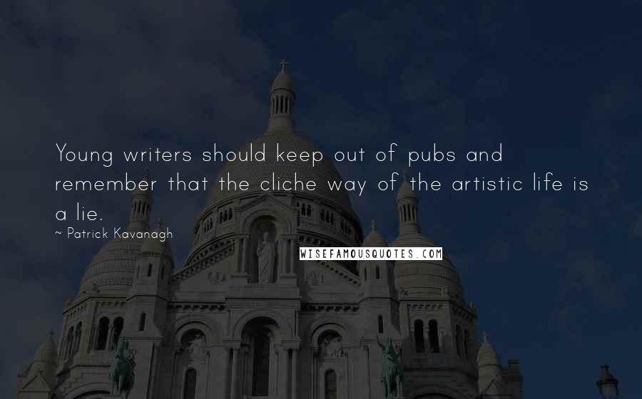 Patrick Kavanagh Quotes: Young writers should keep out of pubs and remember that the cliche way of the artistic life is a lie.