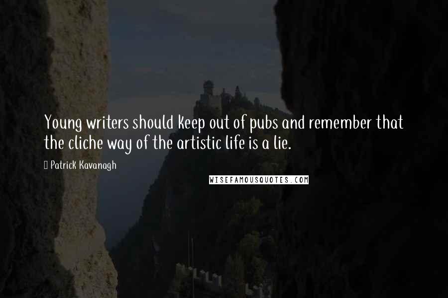 Patrick Kavanagh Quotes: Young writers should keep out of pubs and remember that the cliche way of the artistic life is a lie.