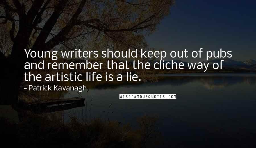 Patrick Kavanagh Quotes: Young writers should keep out of pubs and remember that the cliche way of the artistic life is a lie.