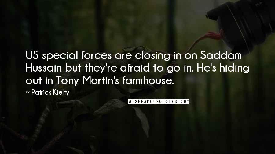 Patrick Kielty Quotes: US special forces are closing in on Saddam Hussain but they're afraid to go in. He's hiding out in Tony Martin's farmhouse.