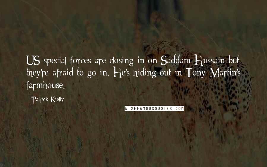 Patrick Kielty Quotes: US special forces are closing in on Saddam Hussain but they're afraid to go in. He's hiding out in Tony Martin's farmhouse.