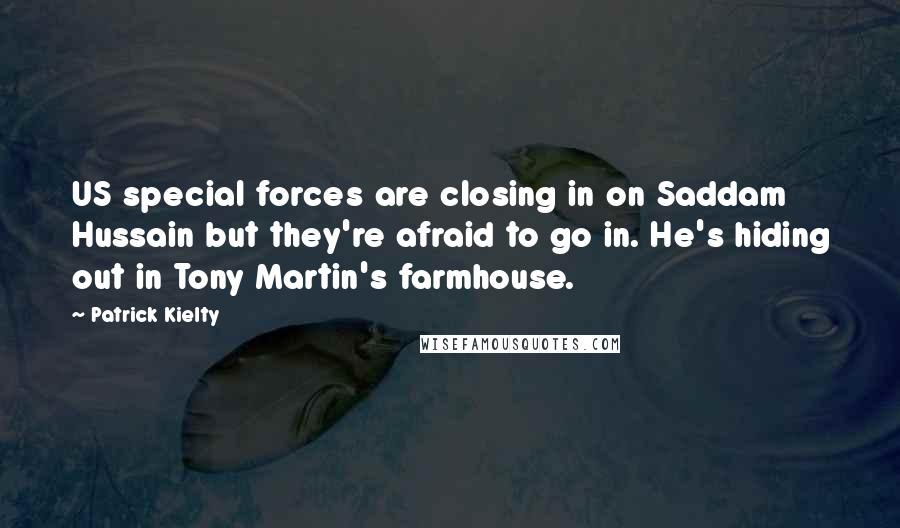 Patrick Kielty Quotes: US special forces are closing in on Saddam Hussain but they're afraid to go in. He's hiding out in Tony Martin's farmhouse.