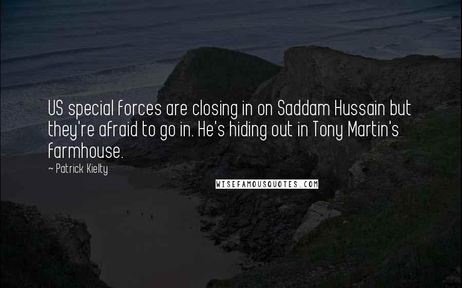 Patrick Kielty Quotes: US special forces are closing in on Saddam Hussain but they're afraid to go in. He's hiding out in Tony Martin's farmhouse.