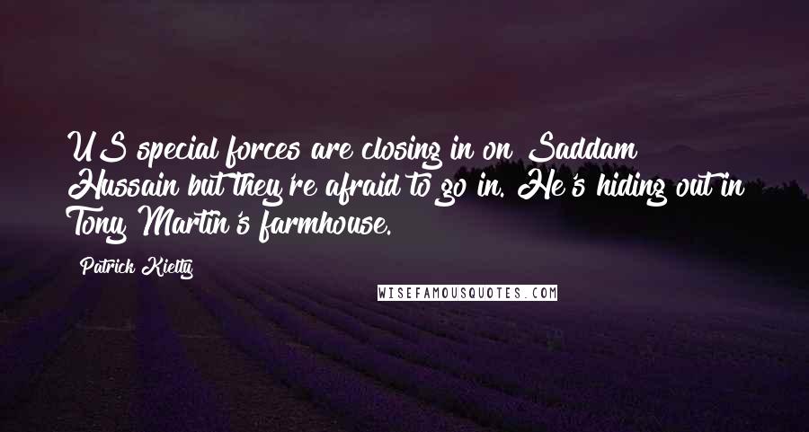 Patrick Kielty Quotes: US special forces are closing in on Saddam Hussain but they're afraid to go in. He's hiding out in Tony Martin's farmhouse.