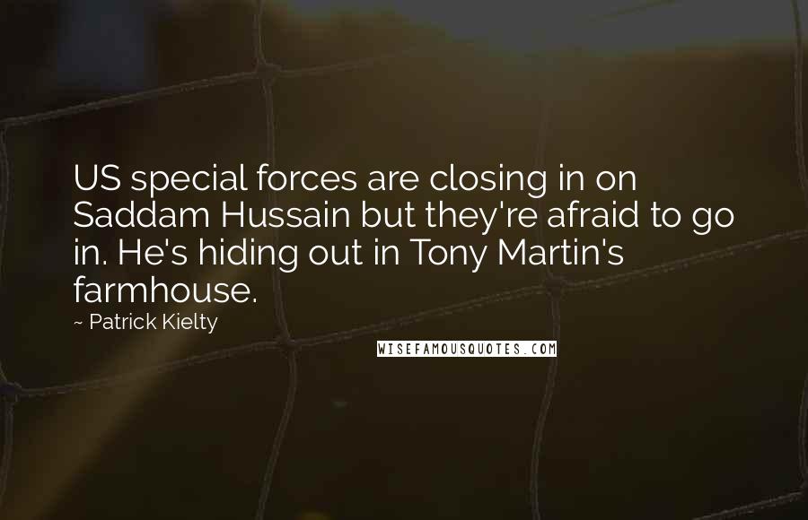 Patrick Kielty Quotes: US special forces are closing in on Saddam Hussain but they're afraid to go in. He's hiding out in Tony Martin's farmhouse.