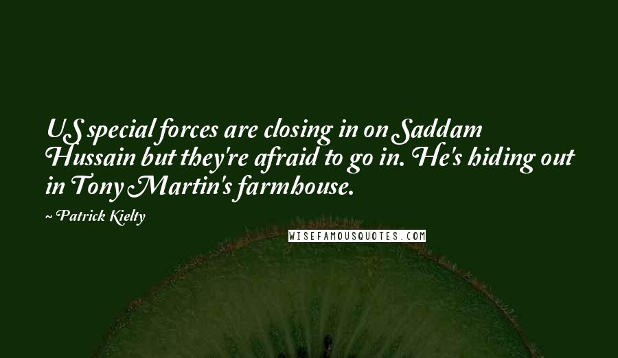 Patrick Kielty Quotes: US special forces are closing in on Saddam Hussain but they're afraid to go in. He's hiding out in Tony Martin's farmhouse.