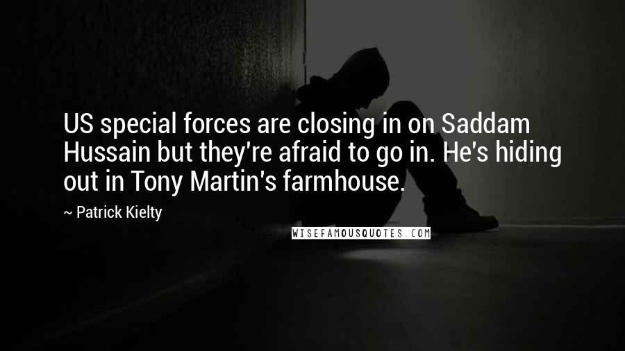 Patrick Kielty Quotes: US special forces are closing in on Saddam Hussain but they're afraid to go in. He's hiding out in Tony Martin's farmhouse.