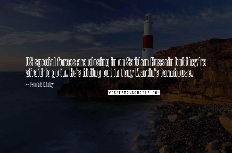 Patrick Kielty Quotes: US special forces are closing in on Saddam Hussain but they're afraid to go in. He's hiding out in Tony Martin's farmhouse.