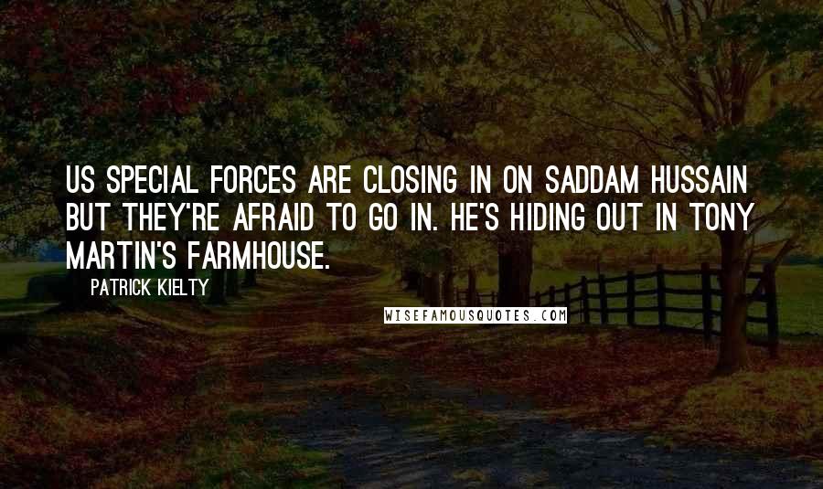 Patrick Kielty Quotes: US special forces are closing in on Saddam Hussain but they're afraid to go in. He's hiding out in Tony Martin's farmhouse.