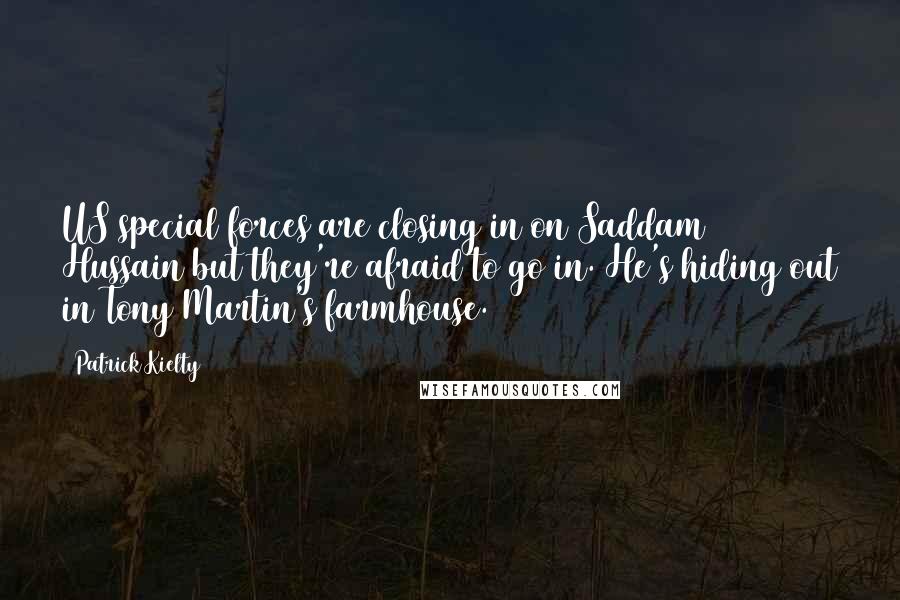 Patrick Kielty Quotes: US special forces are closing in on Saddam Hussain but they're afraid to go in. He's hiding out in Tony Martin's farmhouse.