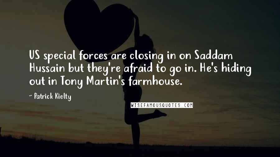 Patrick Kielty Quotes: US special forces are closing in on Saddam Hussain but they're afraid to go in. He's hiding out in Tony Martin's farmhouse.