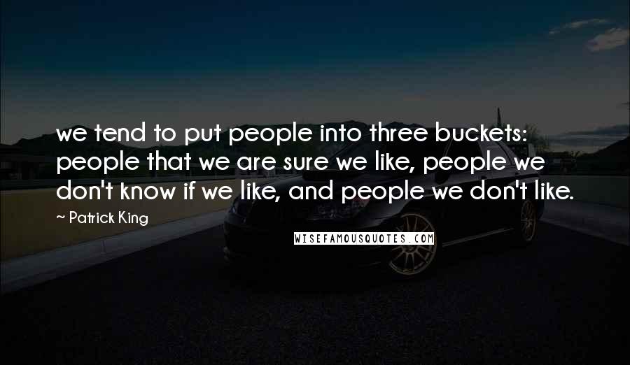 Patrick King Quotes: we tend to put people into three buckets: people that we are sure we like, people we don't know if we like, and people we don't like.