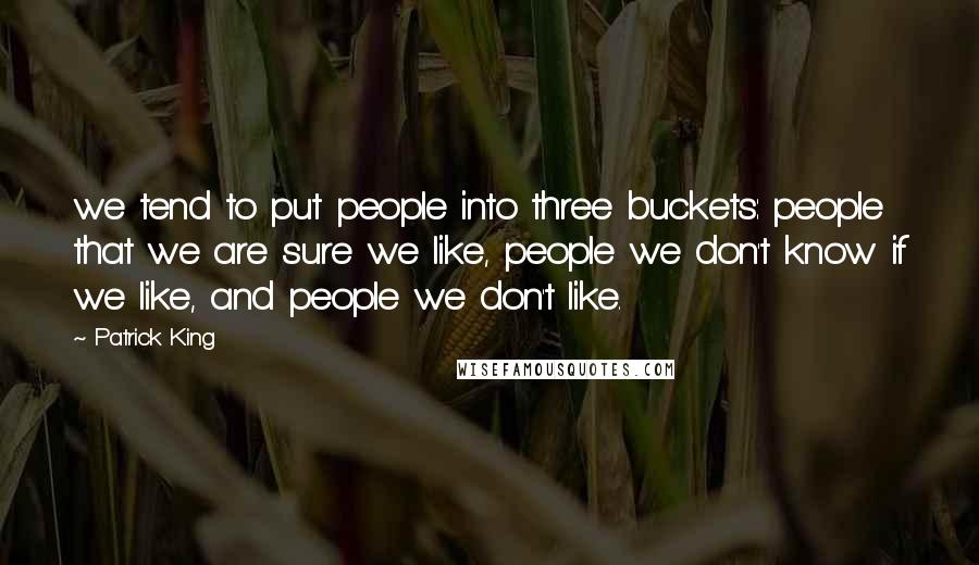 Patrick King Quotes: we tend to put people into three buckets: people that we are sure we like, people we don't know if we like, and people we don't like.