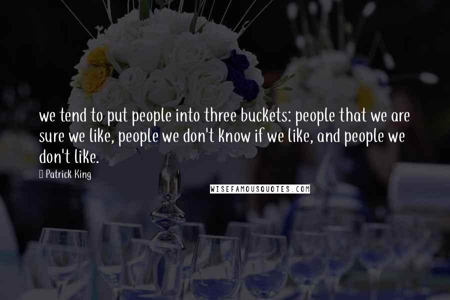 Patrick King Quotes: we tend to put people into three buckets: people that we are sure we like, people we don't know if we like, and people we don't like.