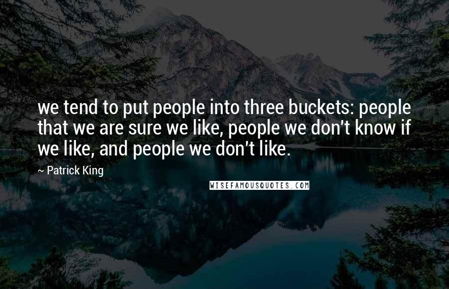 Patrick King Quotes: we tend to put people into three buckets: people that we are sure we like, people we don't know if we like, and people we don't like.