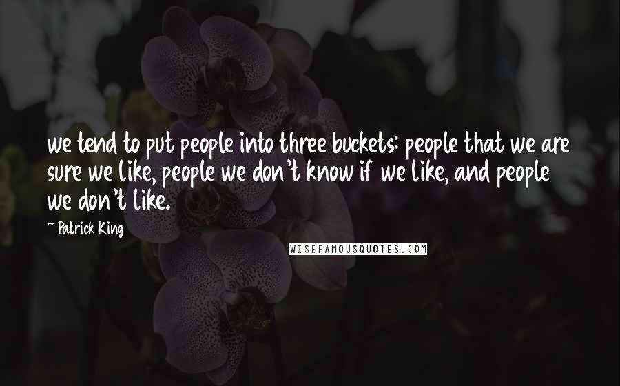 Patrick King Quotes: we tend to put people into three buckets: people that we are sure we like, people we don't know if we like, and people we don't like.