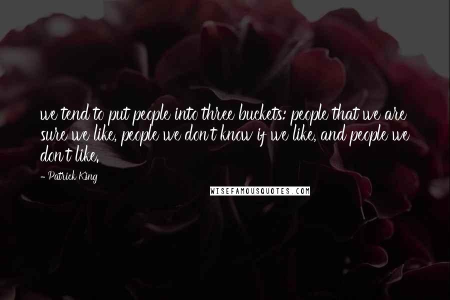 Patrick King Quotes: we tend to put people into three buckets: people that we are sure we like, people we don't know if we like, and people we don't like.